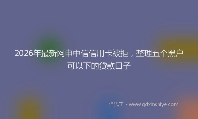 2026年最新网申中信信用卡被拒，整理五个黑户可以下的贷款口子