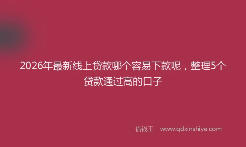 2026年最新线上贷款哪个容易下款呢，整理5个贷款通过高的口子