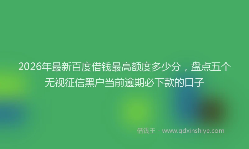 2026年最新百度借钱最高额度多少分，盘点五个无视征信黑户当前逾期必下款的口子