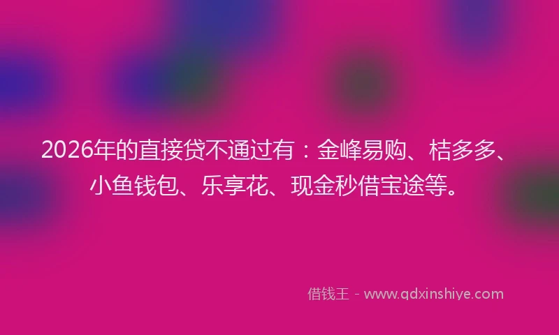 2026年的直接贷不通过有：金峰易购、桔多多、小鱼钱包、乐享花、现金秒借宝途等。