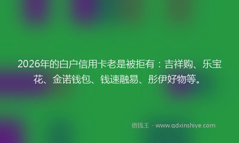 2026年的白户信用卡老是被拒有：吉祥购、乐宝花、金诺钱包、钱速融易、彤伊好物等。