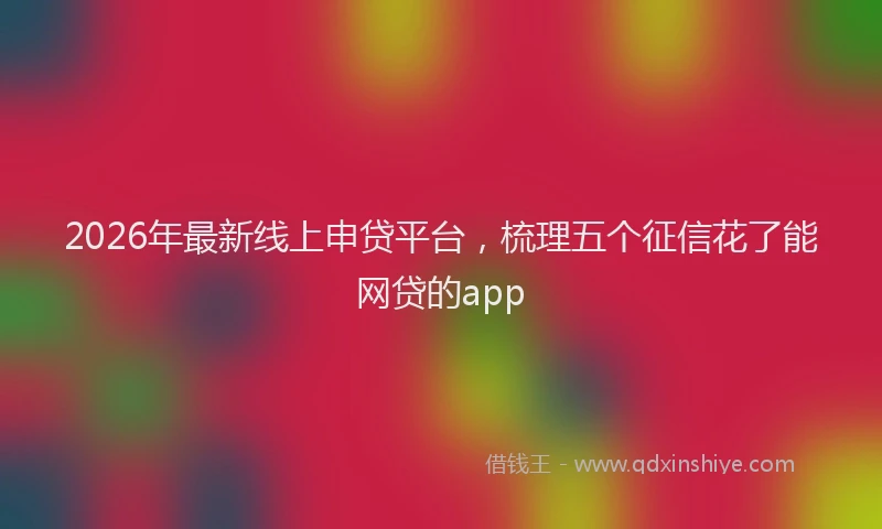 2026年最新线上申贷平台，梳理五个征信花了能网贷的app