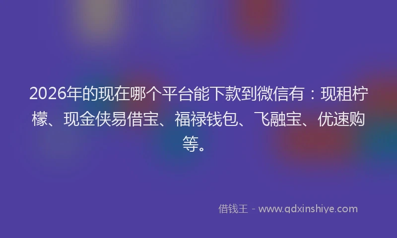 2026年的现在哪个平台能下款到微信有：现租柠檬、现金侠易借宝、福禄钱包、飞融宝、优速购等。