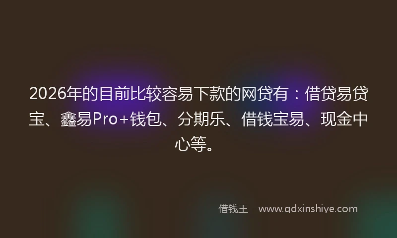 2026年的目前比较容易下款的网贷有：借贷易贷宝、鑫易Pro+钱包、分期乐、借钱宝易、现金中心等。