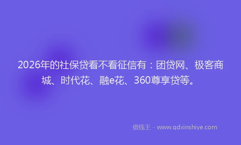 2026年的社保贷看不看征信有：团贷网、极客商城、时代花、融e花、360尊享贷等。