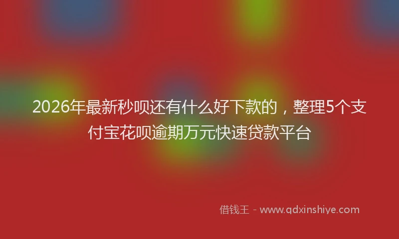 2026年最新秒呗还有什么好下款的，整理5个支付宝花呗逾期万元快速贷款平台