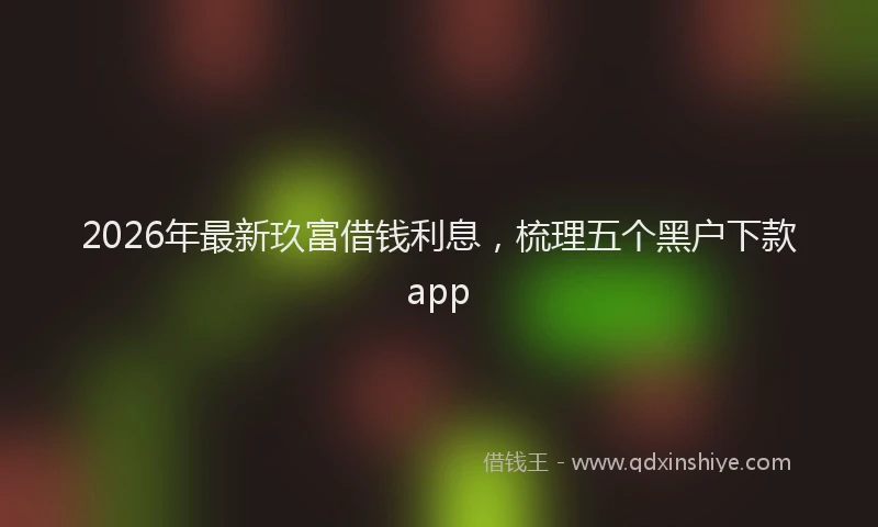 2026年最新玖富借钱利息，梳理五个黑户下款app