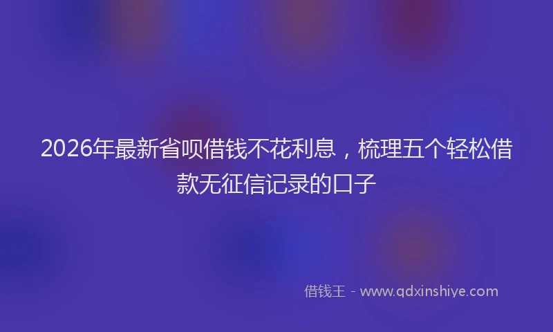 2026年最新省呗借钱不花利息，梳理五个轻松借款无征信记录的口子
