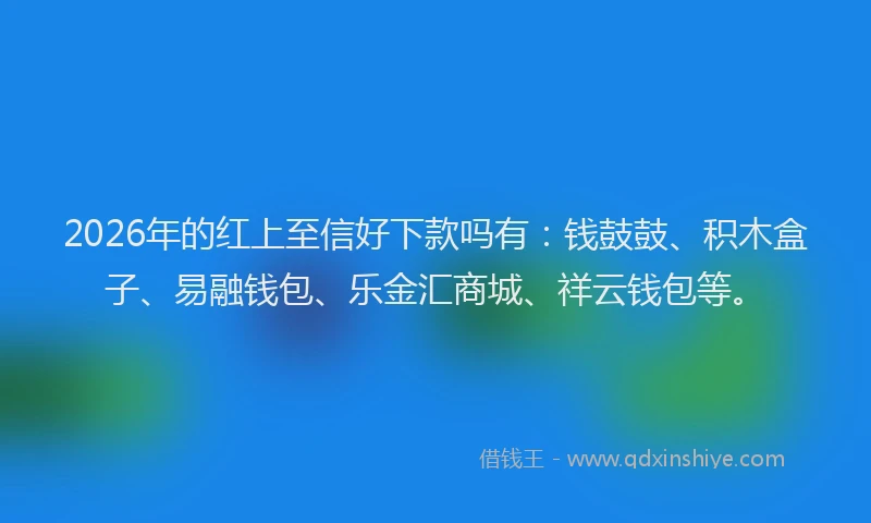 2026年的红上至信好下款吗有：钱鼓鼓、积木盒子、易融钱包、乐金汇商城、祥云钱包等。