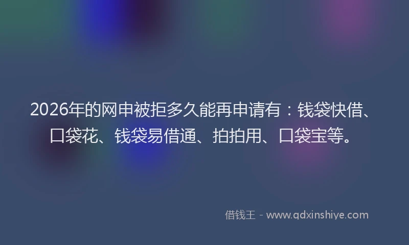2026年的网申被拒多久能再申请有：钱袋快借、口袋花、钱袋易借通、拍拍用、口袋宝等。
