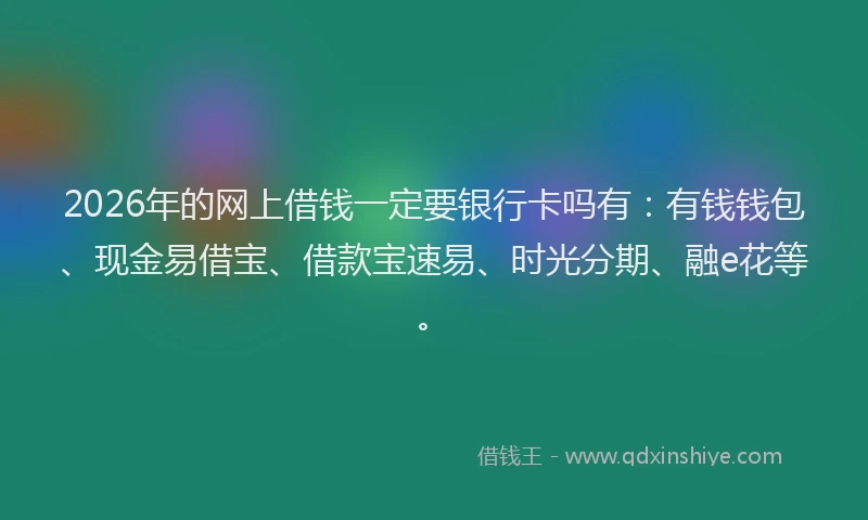 2026年的网上借钱一定要银行卡吗有：有钱钱包、现金易借宝、借款宝速易、时光分期、融e花等。