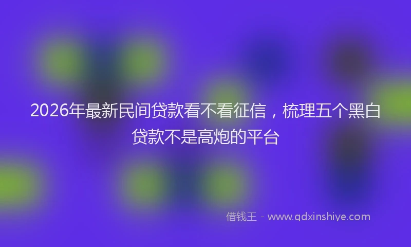 2026年最新民间贷款看不看征信，梳理五个黑白贷款不是高炮的平台