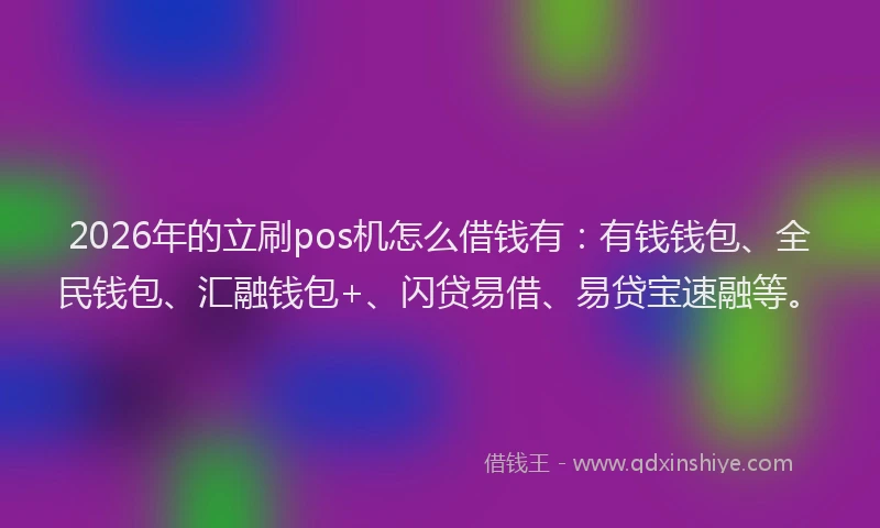 2026年的立刷pos机怎么借钱有：有钱钱包、全民钱包、汇融钱包+、闪贷易借、易贷宝速融等。