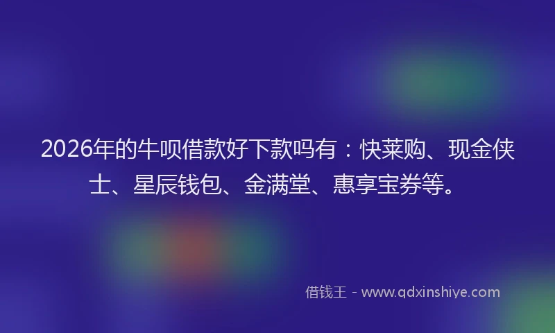 2026年的牛呗借款好下款吗有：快莱购、现金侠士、星辰钱包、金满堂、惠享宝券等。