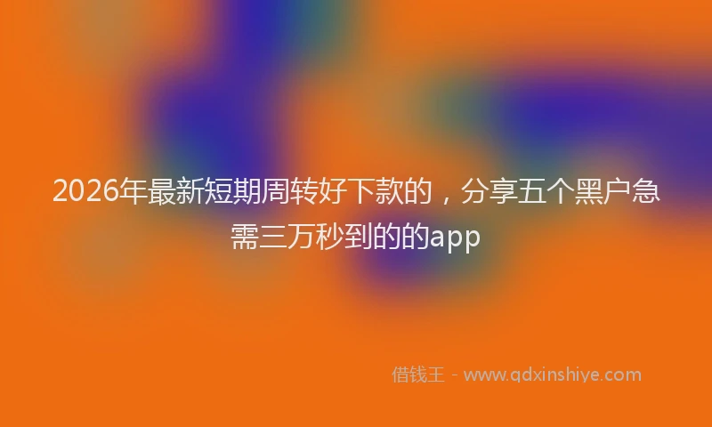 2026年最新短期周转好下款的，分享五个黑户急需三万秒到的的app