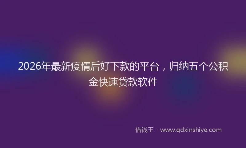2026年最新疫情后好下款的平台，归纳五个公积金快速贷款软件