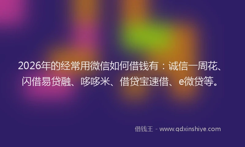 2026年的经常用微信如何借钱有：诚信一周花、闪借易贷融、哆哆米、借贷宝速借、e微贷等。