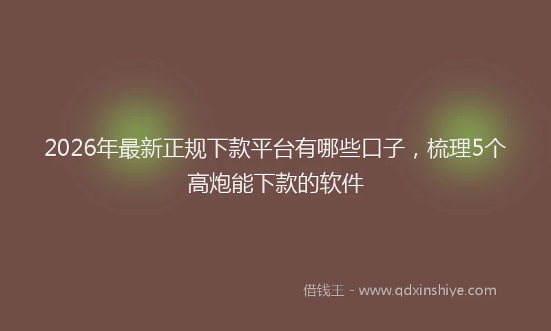 2026年最新正规下款平台有哪些口子，梳理5个高炮能下款的软件