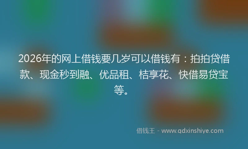 2026年的网上借钱要几岁可以借钱有：拍拍贷借款、现金秒到融、优品租、桔享花、快借易贷宝等。