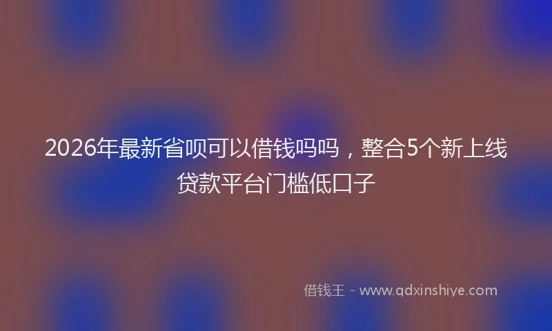 2026年最新省呗可以借钱吗吗，整合5个新上线贷款平台门槛低口子