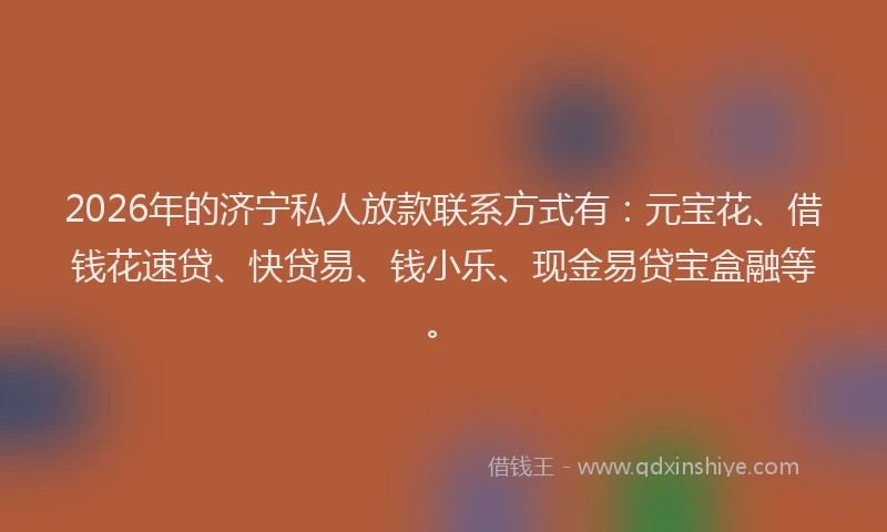2026年的济宁私人放款联系方式有：元宝花、借钱花速贷、快贷易、钱小乐、现金易贷宝盒融等。