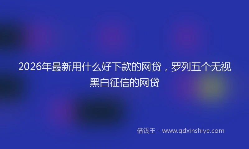 2026年最新用什么好下款的网贷，罗列五个无视黑白征信的网贷