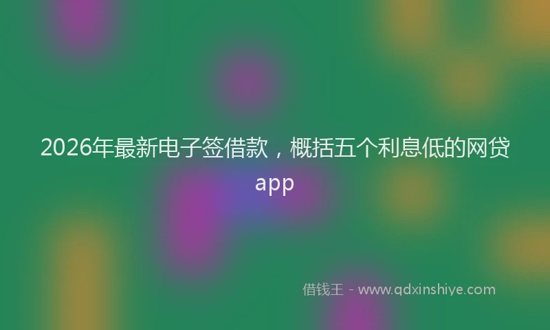 2026年最新电子签借款，概括五个利息低的网贷app