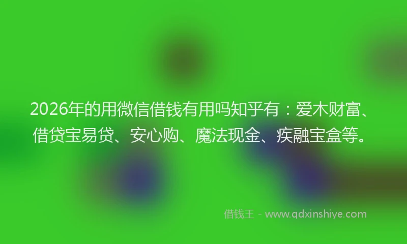 2026年的用微信借钱有用吗知乎有：爱木财富、借贷宝易贷、安心购、魔法现金、疾融宝盒等。