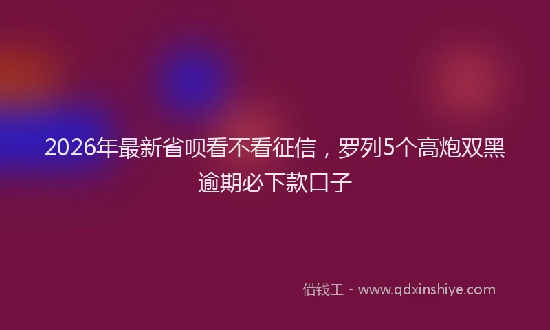 2026年最新省呗看不看征信，罗列5个高炮双黑逾期必下款口子