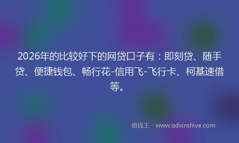 2026年的比较好下的网贷口子有：即刻贷、随手贷、便捷钱包、畅行花-信用飞-飞行卡、柯基速借等。