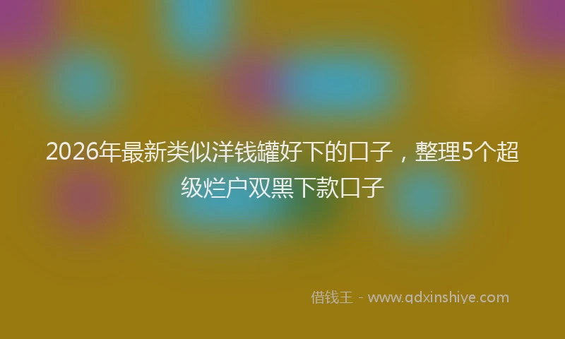 2026年最新类似洋钱罐好下的口子，整理5个超级烂户双黑下款口子