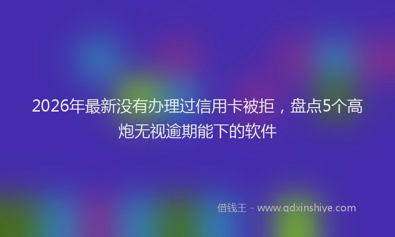 2026年最新没有办理过信用卡被拒，盘点5个高炮无视逾期能下的软件