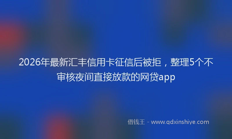 2026年最新汇丰信用卡征信后被拒，整理5个不审核夜间直接放款的网贷app
