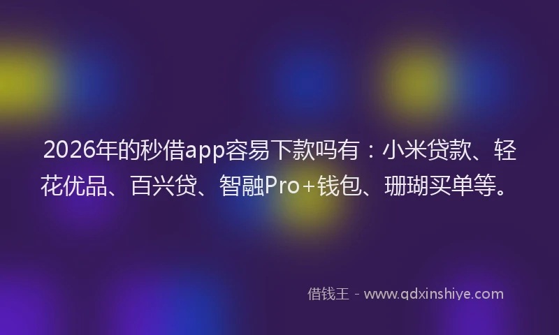 2026年的秒借app容易下款吗有：小米贷款、轻花优品、百兴贷、智融Pro+钱包、珊瑚买单等。