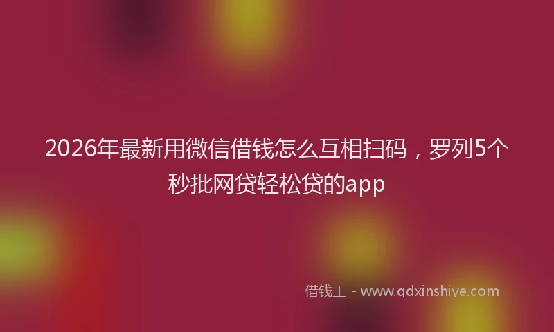 2026年最新用微信借钱怎么互相扫码，罗列5个秒批网贷轻松贷的app