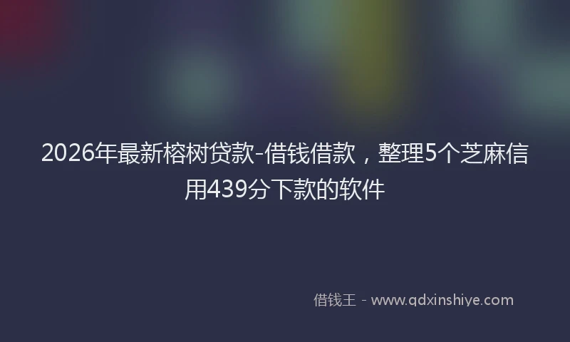 2026年最新榕树贷款-借钱借款，整理5个芝麻信用439分下款的软件