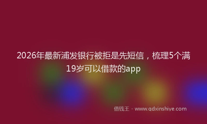 2026年最新浦发银行被拒是先短信，梳理5个满19岁可以借款的app