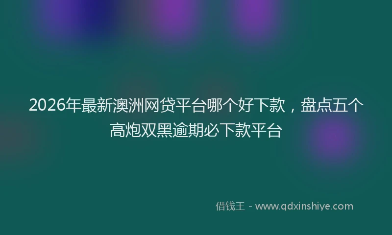 2026年最新澳洲网贷平台哪个好下款，盘点五个高炮双黑逾期必下款平台