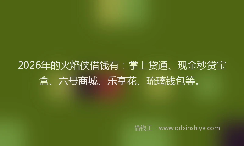 2026年的火焰侠借钱有：掌上贷通、现金秒贷宝盒、六号商城、乐享花、琉璃钱包等。