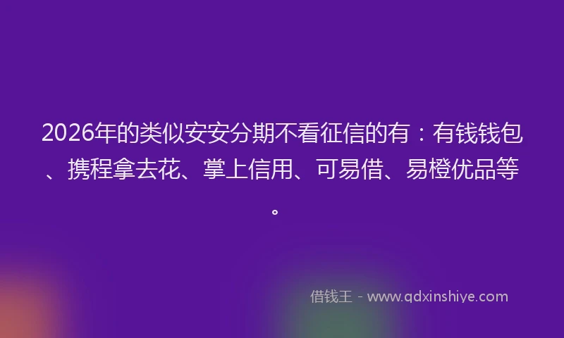 2026年的类似安安分期不看征信的有：有钱钱包、携程拿去花、掌上信用、可易借、易橙优品等。