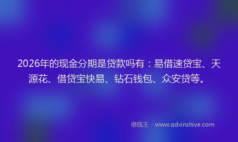 2026年的现金分期是贷款吗有：易借速贷宝、天源花、借贷宝快易、钻石钱包、众安贷等。