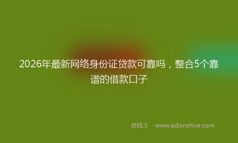 2026年最新网络身份证贷款可靠吗，整合5个靠谱的借款口子