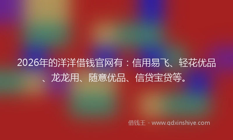 2026年的洋洋借钱官网有：信用易飞、轻花优品、龙龙用、随意优品、信贷宝贷等。