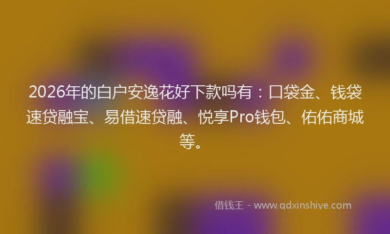 2026年的白户安逸花好下款吗有：口袋金、钱袋速贷融宝、易借速贷融、悦享Pro钱包、佑佑商城等。