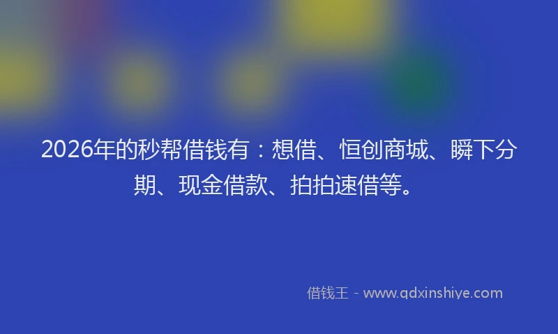 2026年的秒帮借钱有：想借、恒创商城、瞬下分期、现金借款、拍拍速借等。