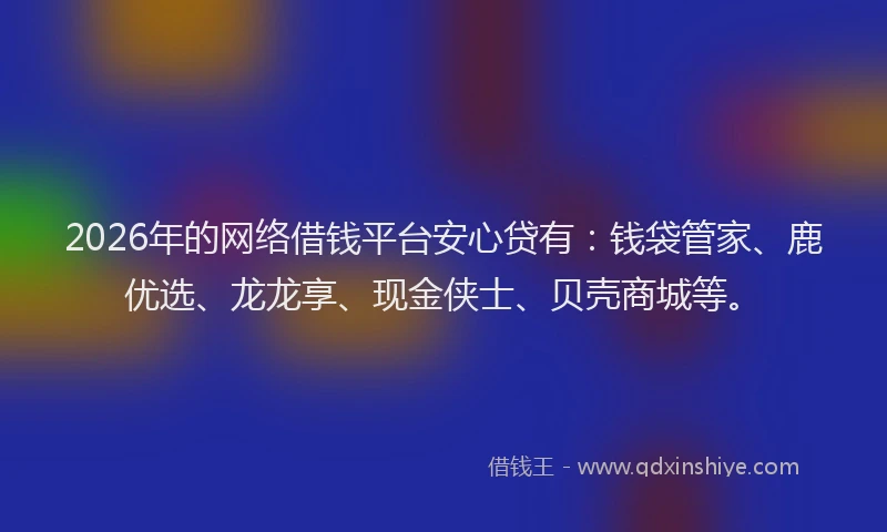 2026年的网络借钱平台安心贷有：钱袋管家、鹿优选、龙龙享、现金侠士、贝壳商城等。
