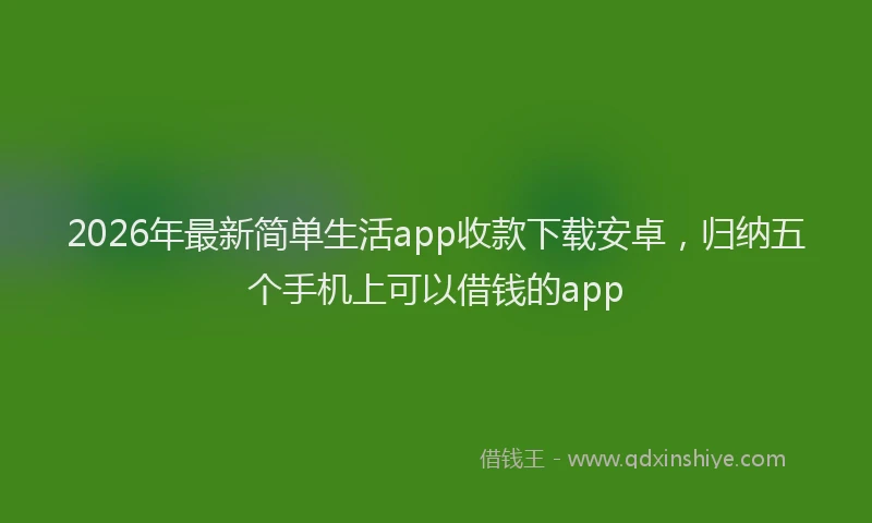 2026年最新简单生活app收款下载安卓，归纳五个手机上可以借钱的app