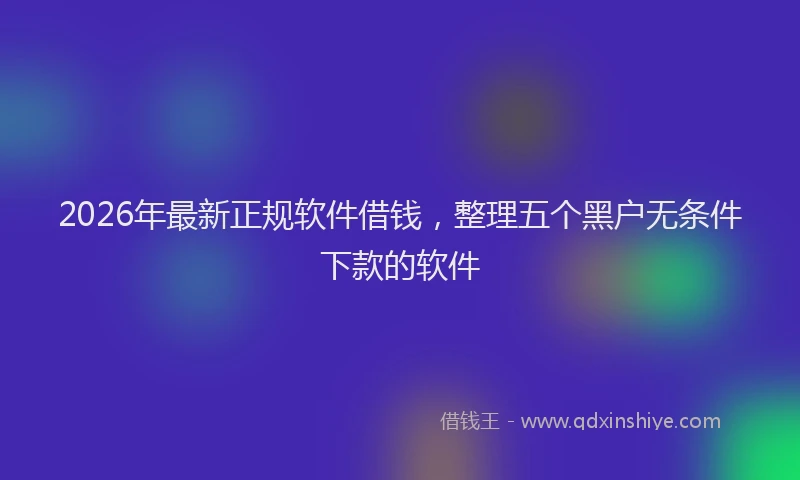 2026年最新正规软件借钱，整理五个黑户无条件下款的软件
