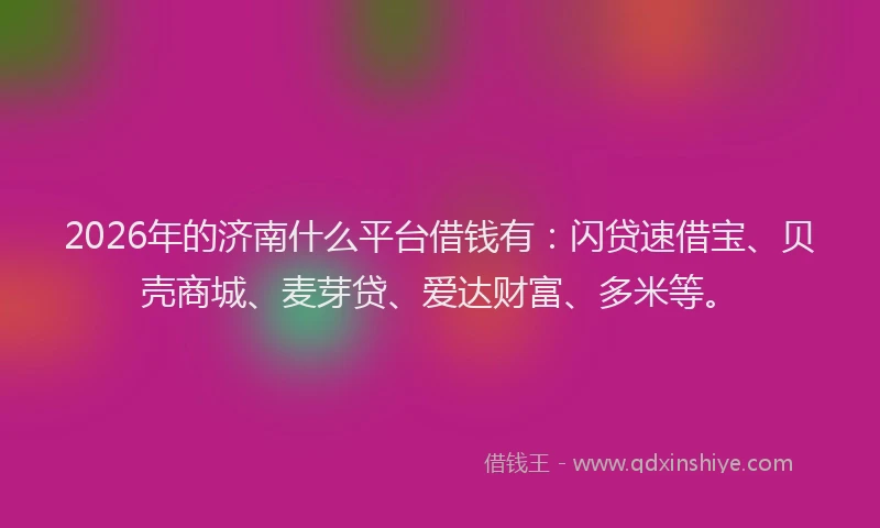 2026年的济南什么平台借钱有：闪贷速借宝、贝壳商城、麦芽贷、爱达财富、多米等。