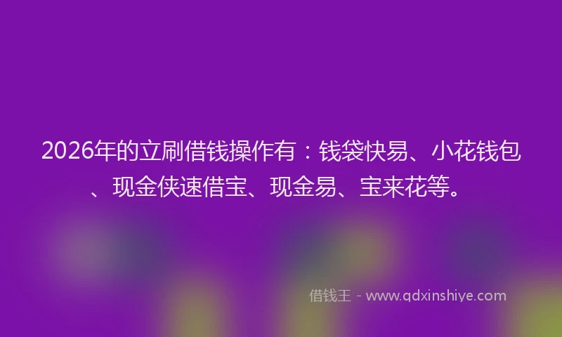 2026年的立刷借钱操作有：钱袋快易、小花钱包、现金侠速借宝、现金易、宝来花等。